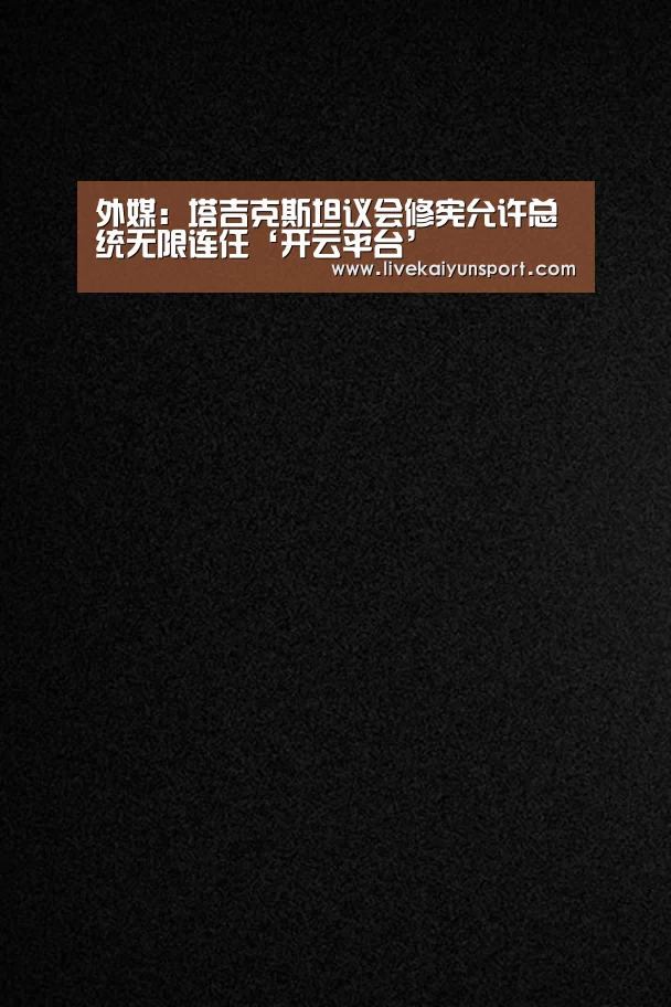 外媒:塔吉克斯坦议会修宪允许总统无限连任‘开云平台’(图2) KAIYUN中国站