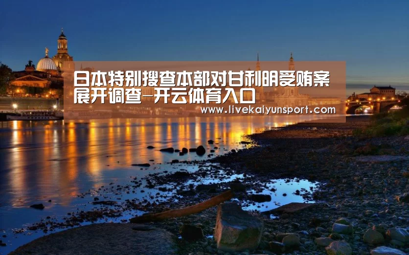日本特别搜查本部对甘利明受贿案展开调查-开云体育入口(图3) KAIYUN中国站