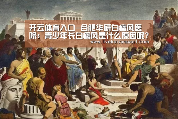开云体育入口-合肥华研白癜风医院:青少年长白癜风是什么原因呢?(图1) 开云体育高清直播