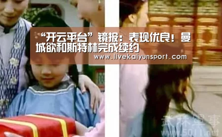 “开云平台”镜报:表现优良!曼城欲和斯特林完成续约(图2) 开云体育入口
