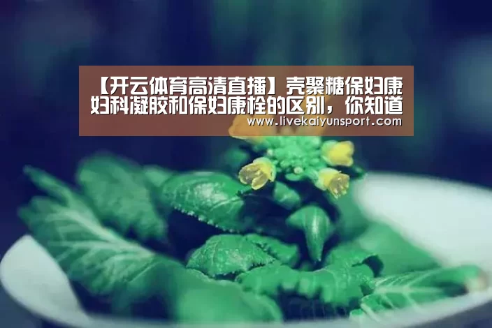 【开云体育高清直播】壳聚糖保妇康妇科凝胶和保妇康栓的区别,你知道吗?(图2) KAIYUN中国站