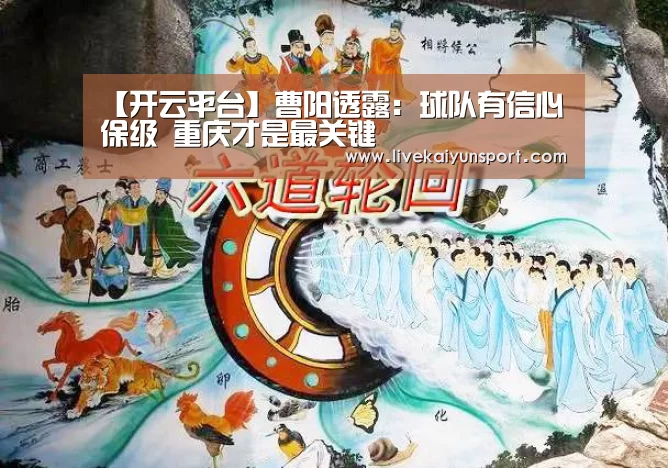【开云平台】曹阳透露:球队有信心保级 重庆才是最关键(图3) 开云体育入口