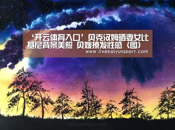 ‘开云体育入口’贝克汉姆晒妻女比基尼背景美照 贝嫂撩发性感(图)(图1) KAIYUN中国站