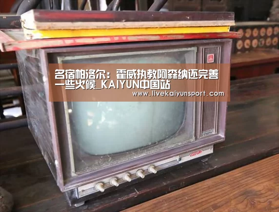 名宿帕洛尔:霍威执教阿森纳还完善一些火候_KAIYUN中国站(图1) KAIYUN中国站