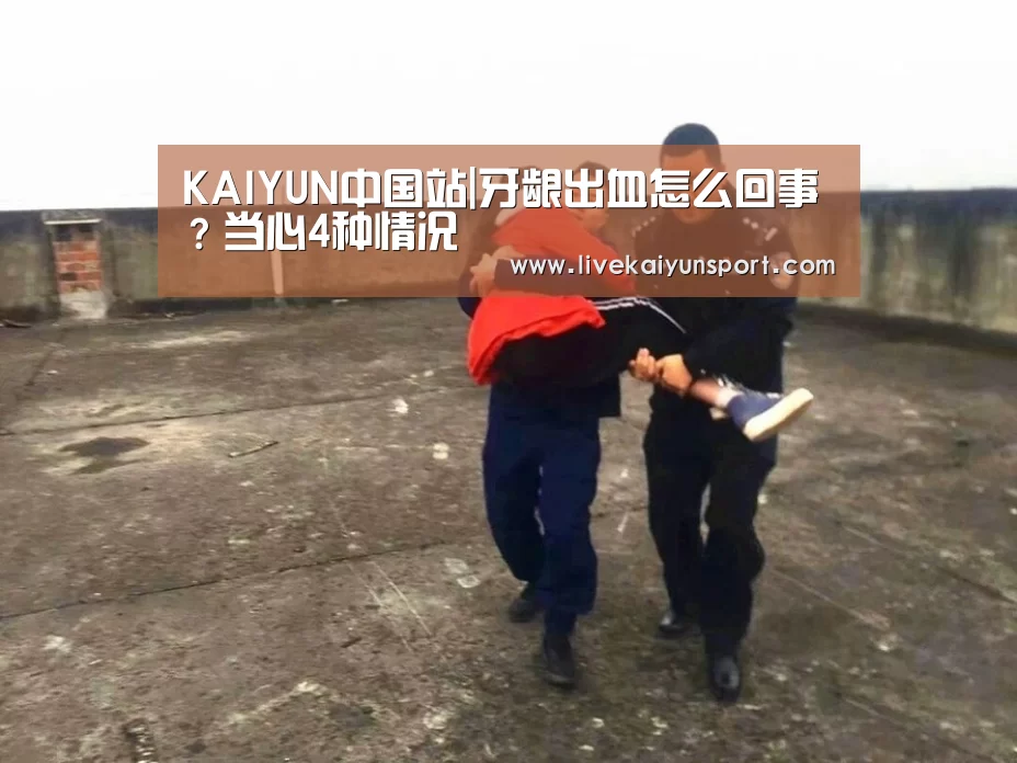 KAIYUN中国站|牙龈出血怎么回事?当心4种情况(图4) 开云体育入口