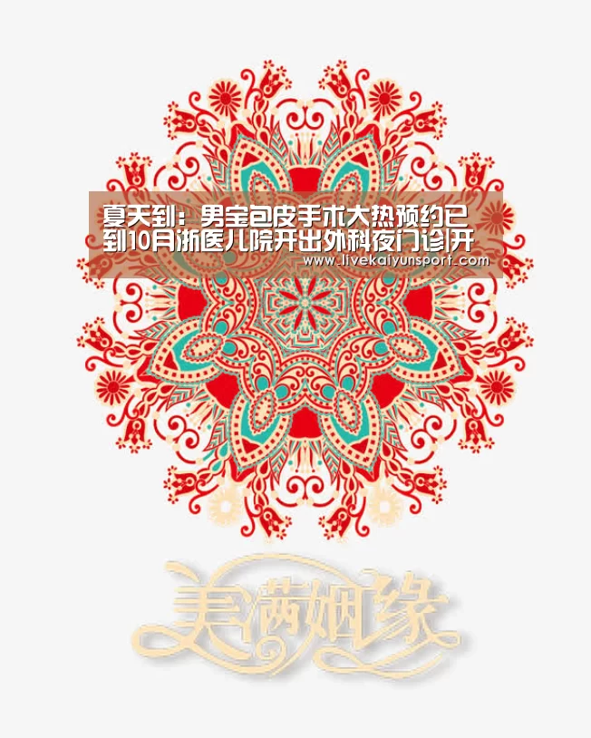 夏天到:男宝包皮手术大热预约已到10月浙医儿院开出外科夜门诊|开云体育入口(图1) 开云体育入口