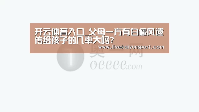 开云体育入口_父母一方有白癜风遗传给孩子的几率大吗?(图4) 开云体育入口